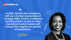 “In 2026, Africa’s tech ecosystem will see a further acceleration of strategic mergers and acquisitions.” – Lola Masha